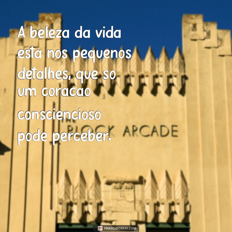 consciencioso A beleza da vida está nos pequenos detalhes, que só um coração consciencioso pode perceber.