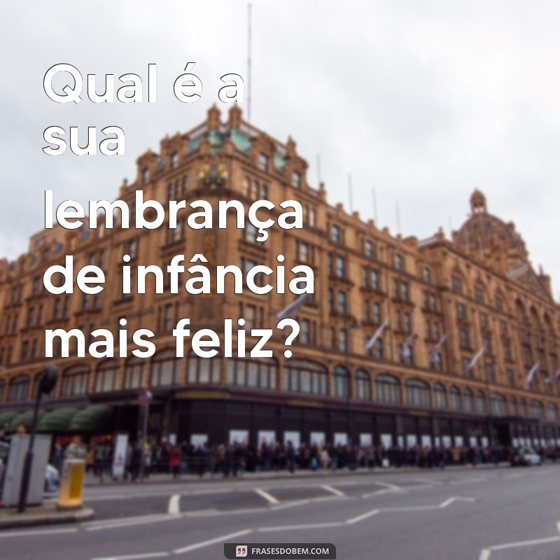 perguntas para conhecer a pessoa Qual é a sua lembrança de infância mais feliz?