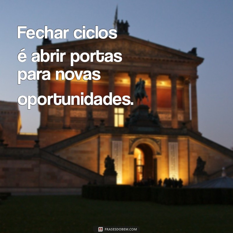 frases sobre fechar ciclos Fechar ciclos é abrir portas para novas oportunidades.