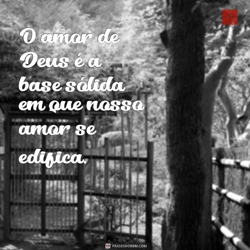 frases de amor gospel para casal O amor de Deus é a base sólida em que nosso amor se edifica.