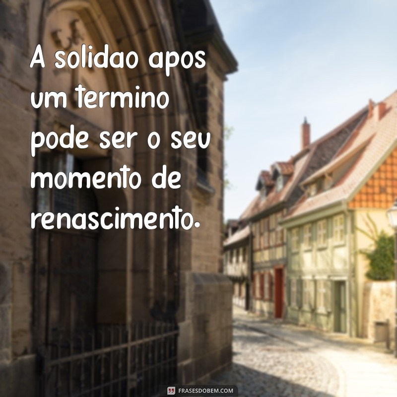 Superando o Fim de um Relacionamento: Mensagens de Conforto e Reflexão 