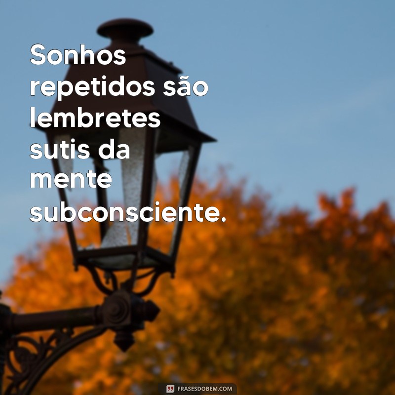 ter o mesmo sonho várias vezes Sonhos repetidos são lembretes sutis da mente subconsciente.