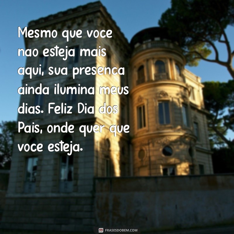 mensagem de feliz dia dos pais falecido Mesmo que você não esteja mais aqui, sua presença ainda ilumina meus dias. Feliz Dia dos Pais, onde quer que você esteja.