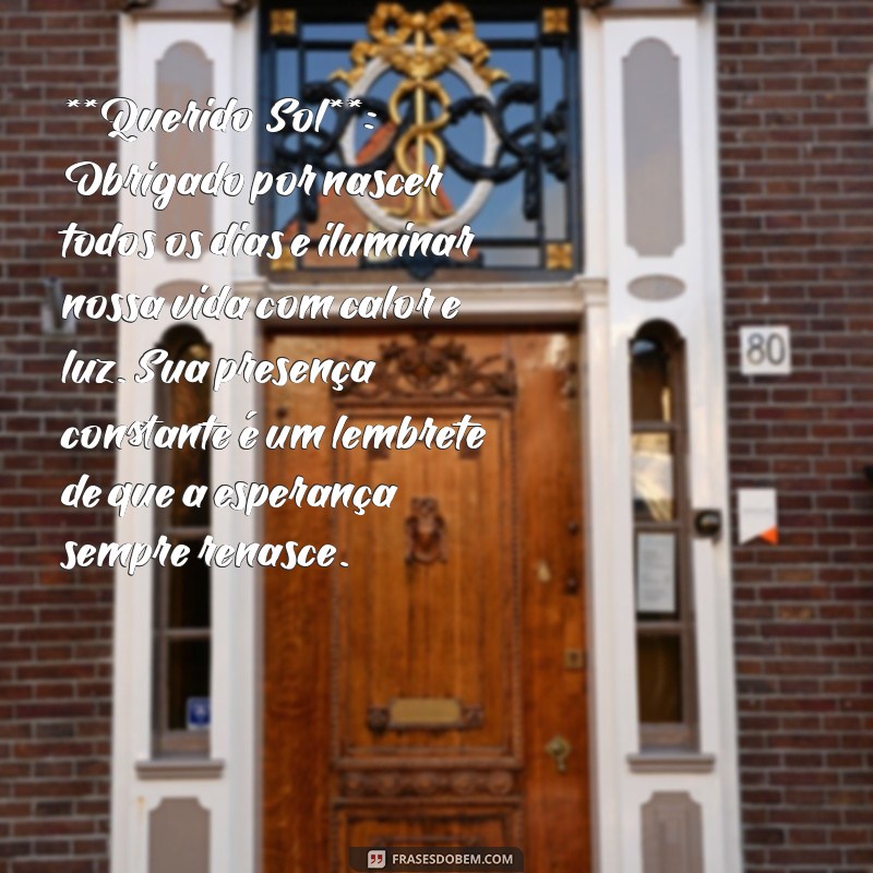 carta de gratidão **Querido Sol**: Obrigado por nascer todos os dias e iluminar nossa vida com calor e luz. Sua presença constante é um lembrete de que a esperança sempre renasce.