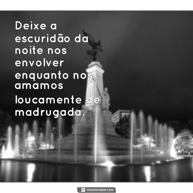 frases fazer amor de madrugada Deixe a escuridão da noite nos envolver enquanto nos amamos loucamente de madrugada.