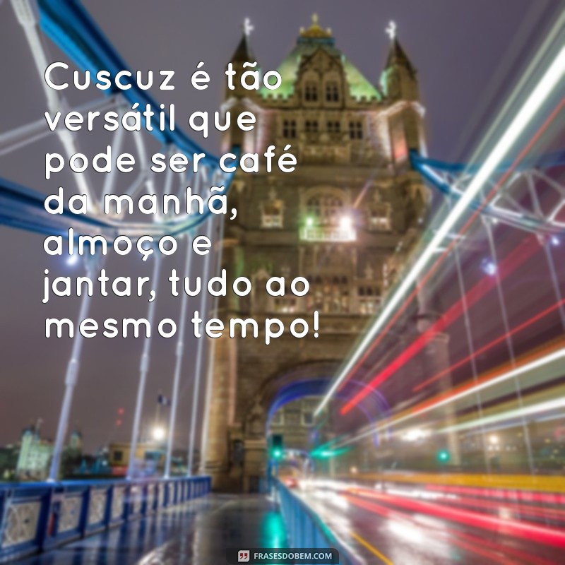 frases engraçadas sobre cuscuz Cuscuz é tão versátil que pode ser café da manhã, almoço e jantar, tudo ao mesmo tempo!