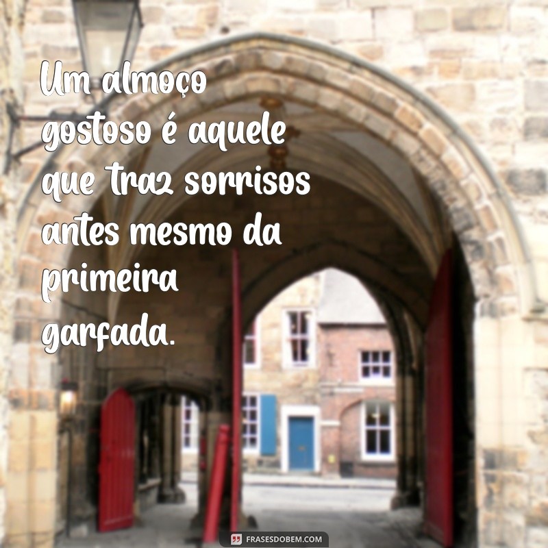 almoço gostoso Um almoço gostoso é aquele que traz sorrisos antes mesmo da primeira garfada.