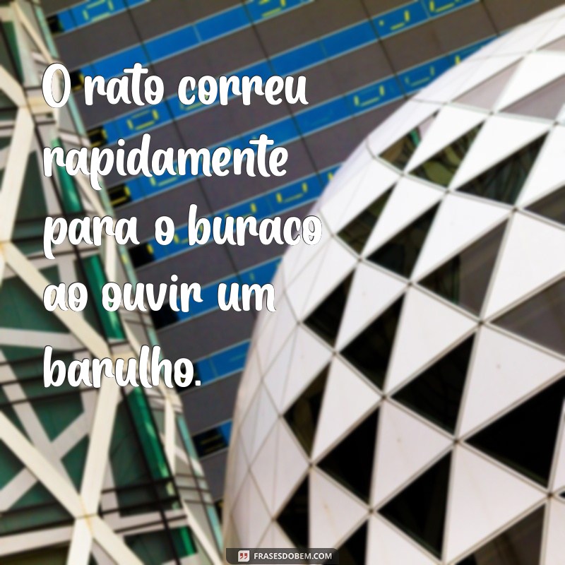 frases com rato O rato correu rapidamente para o buraco ao ouvir um barulho.