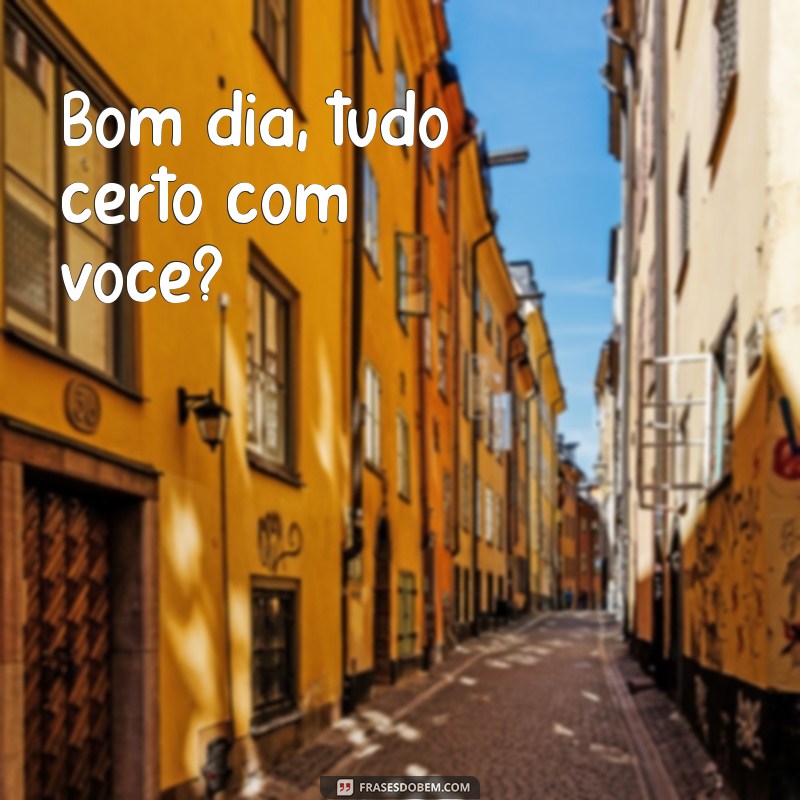 bom dia tudo Bom dia, tudo certo com você?