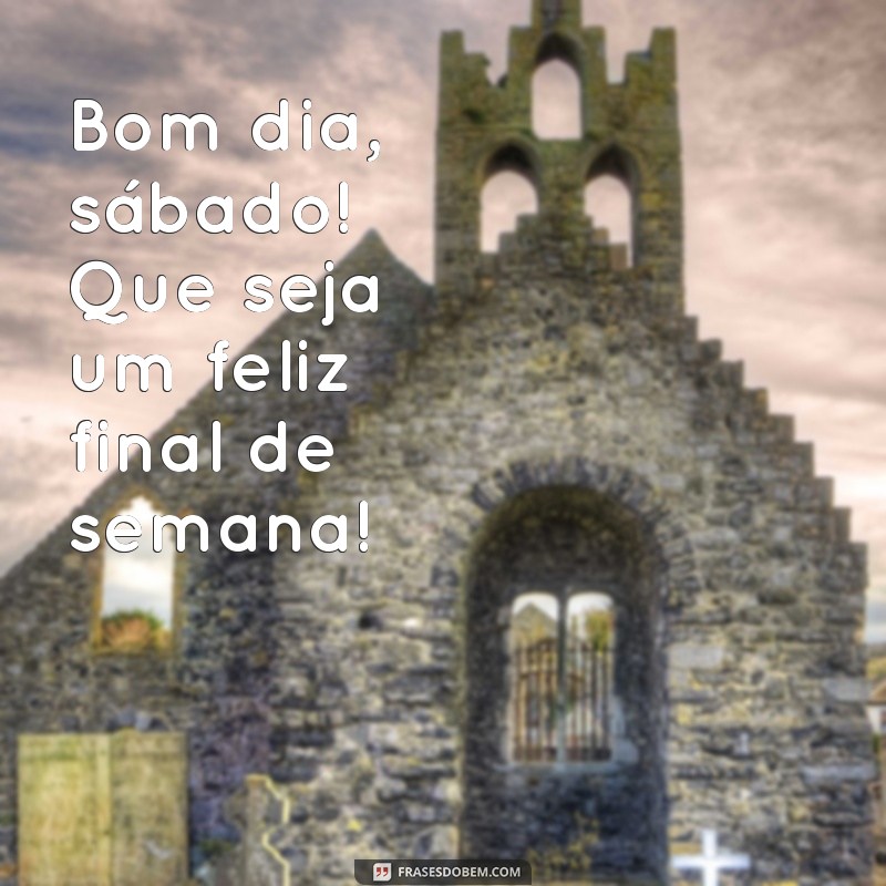 bom dia sábado feliz final de semana Bom dia, sábado! Que seja um feliz final de semana!