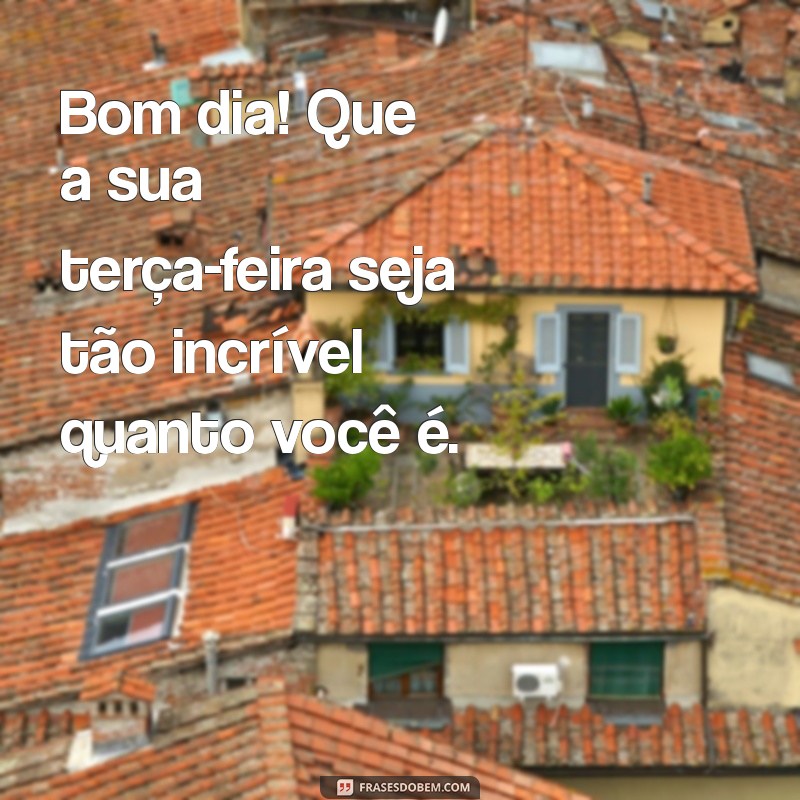 Bom Dia! Inspirações e Mensagens Positivas para Terça-Feira 