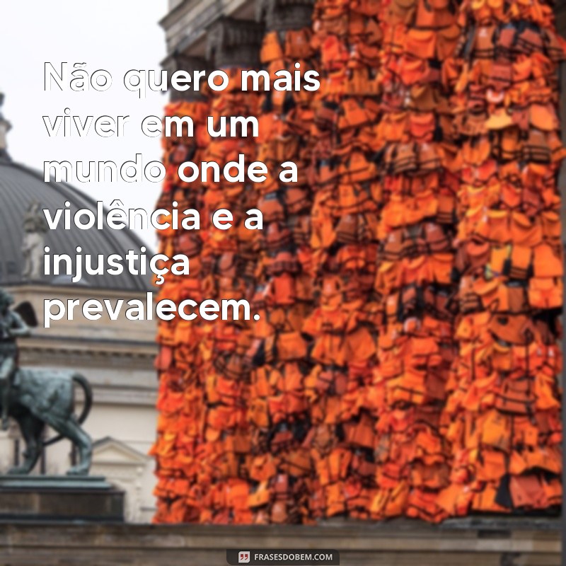 frases não quero mais viver Não quero mais viver em um mundo onde a violência e a injustiça prevalecem.