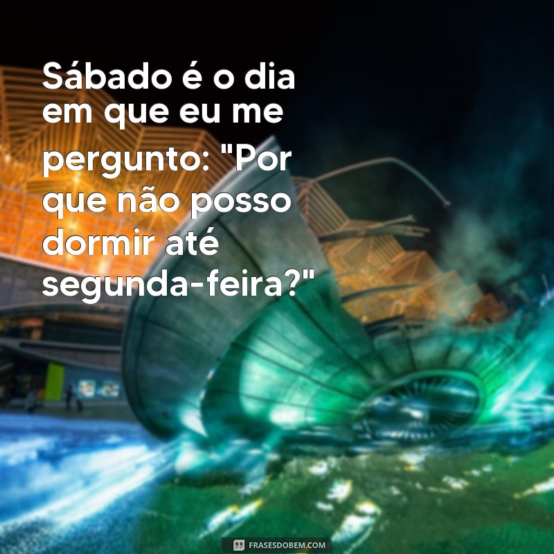 frases engraçadas de sabado Sábado é o dia em que eu me pergunto: 