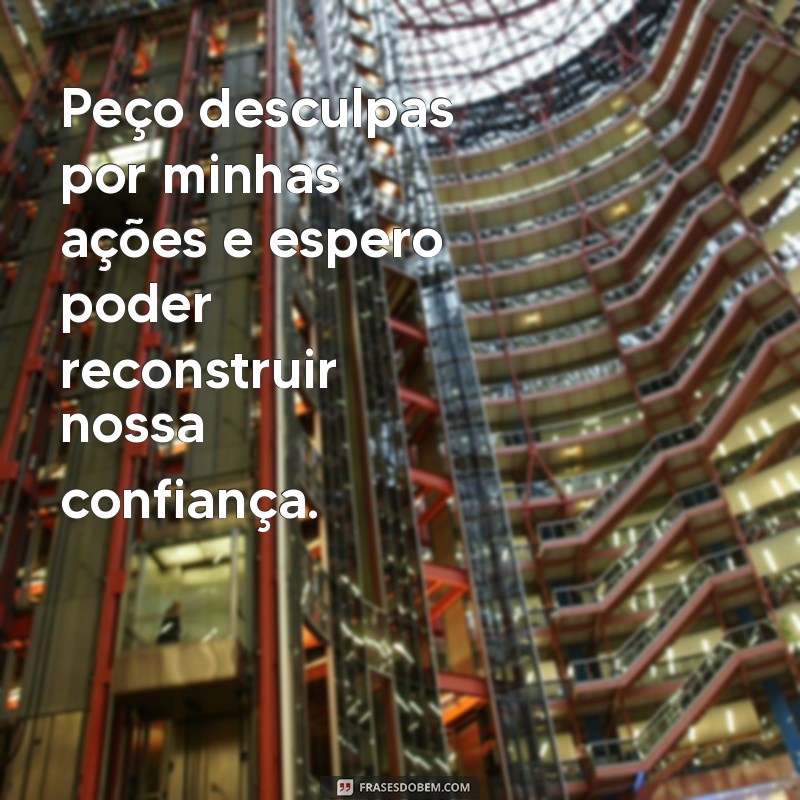 pedido de perdão Peço desculpas por minhas ações e espero poder reconstruir nossa confiança.