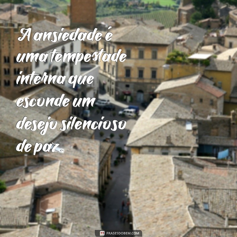 pensamento frases ansiedade A ansiedade é uma tempestade interna que esconde um desejo silencioso de paz.