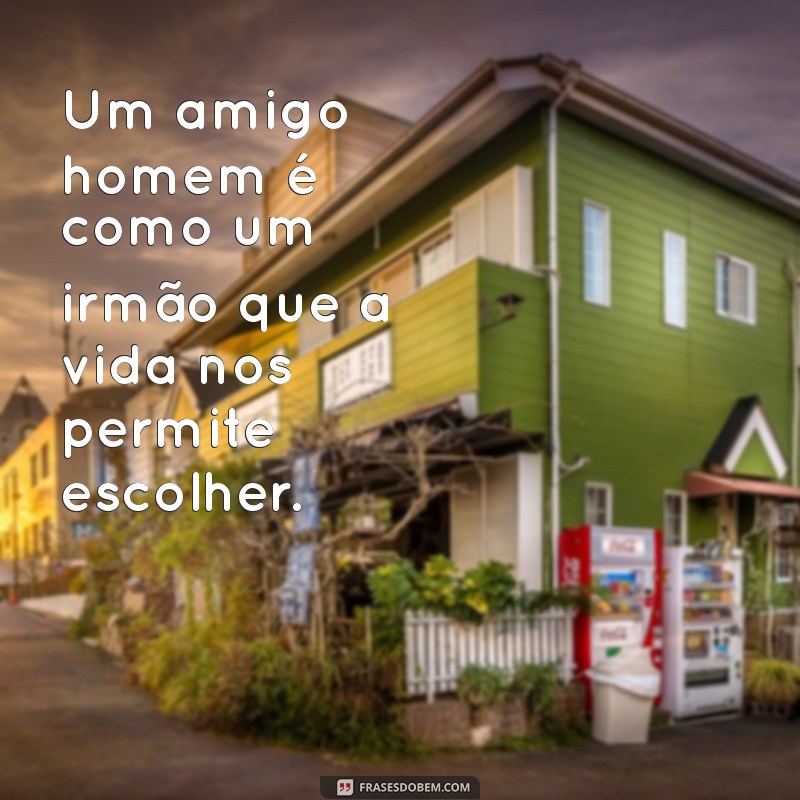 amigo homem frases Um amigo homem é como um irmão que a vida nos permite escolher.