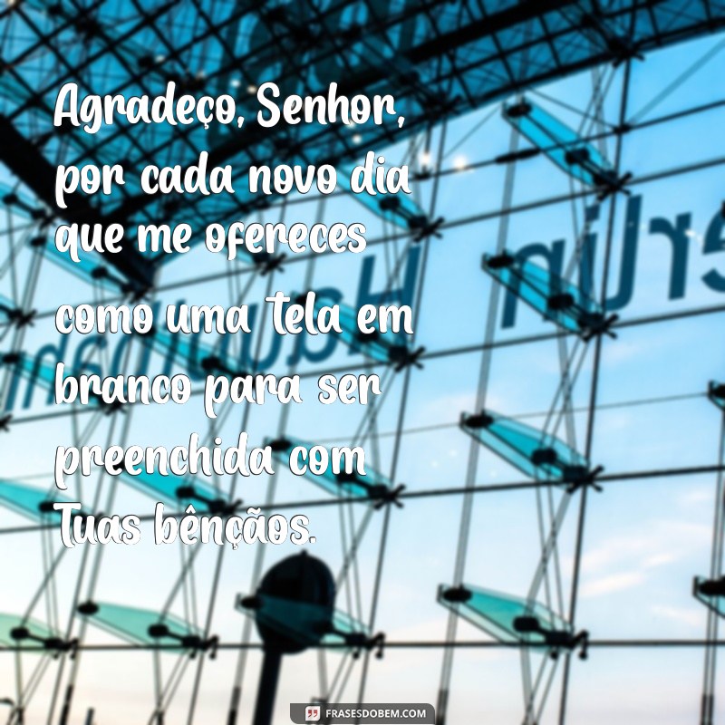 mensagem de fé e gratidão a deus Agradeço, Senhor, por cada novo dia que me ofereces como uma tela em branco para ser preenchida com Tuas bênçãos.