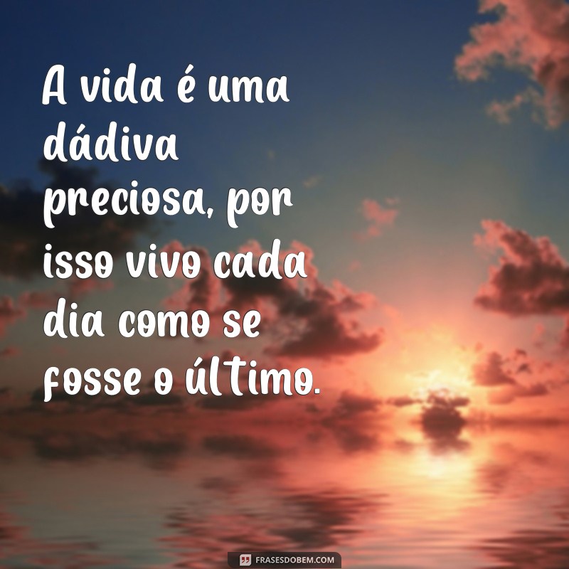 frases vivendo cada dia como se fosse o último A vida é uma dádiva preciosa, por isso vivo cada dia como se fosse o último.