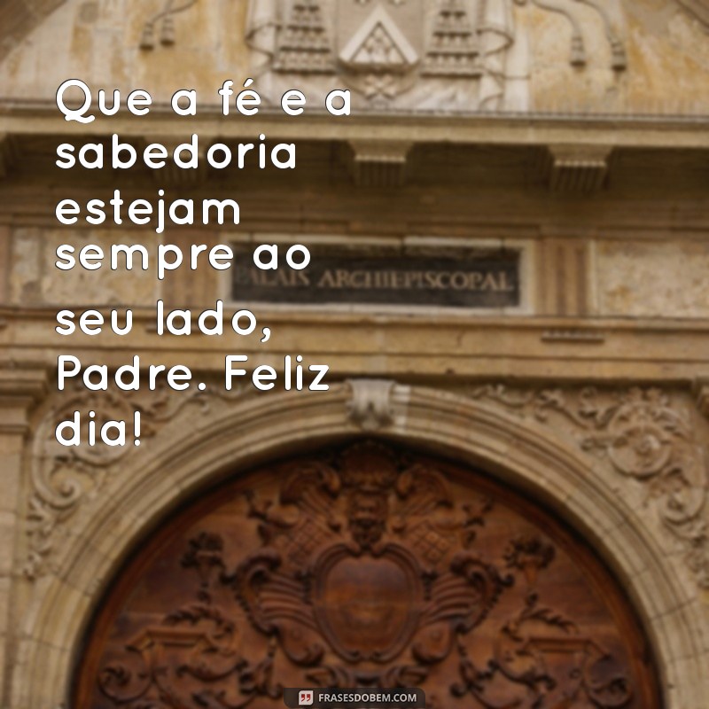 mensagem ao dia do padre Que a fé e a sabedoria estejam sempre ao seu lado, Padre. Feliz dia!