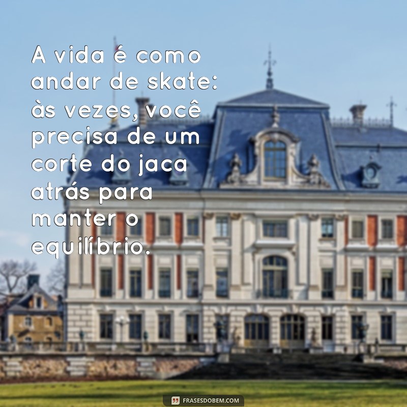 corte do jaca atras A vida é como andar de skate: às vezes, você precisa de um corte do jaca atrás para manter o equilíbrio.