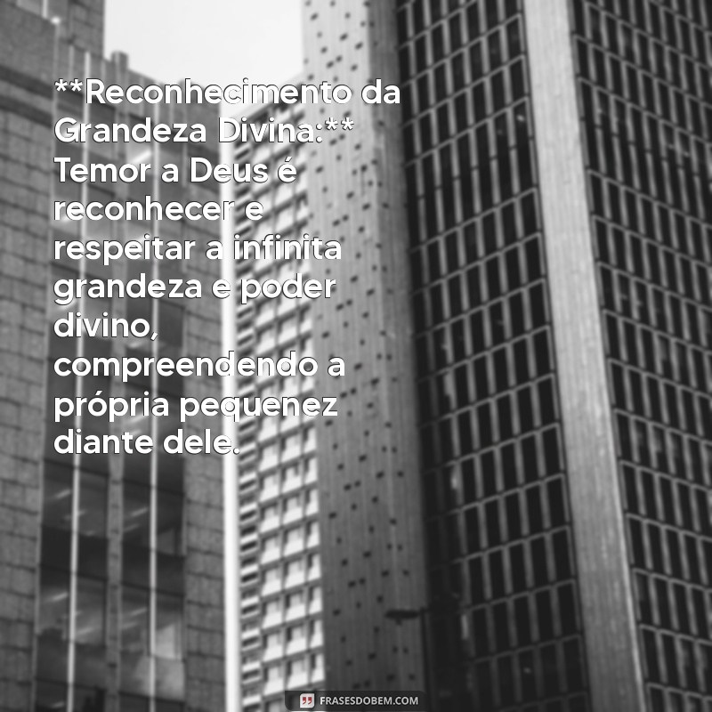 o que significa temor a deus **Reconhecimento da Grandeza Divina:** Temor a Deus é reconhecer e respeitar a infinita grandeza e poder divino, compreendendo a própria pequenez diante dele.