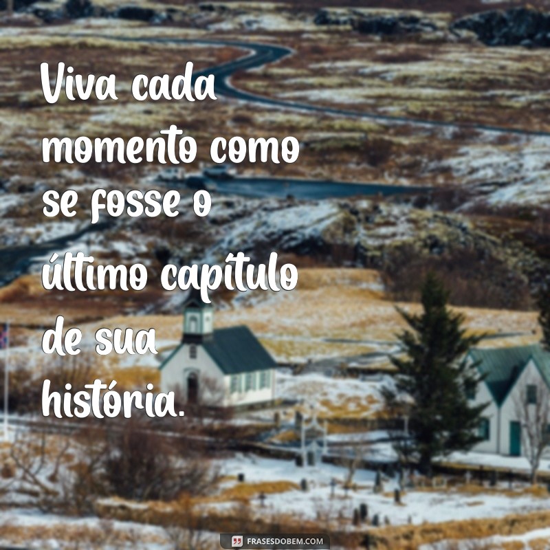 viva momentos frases Viva cada momento como se fosse o último capítulo de sua história.