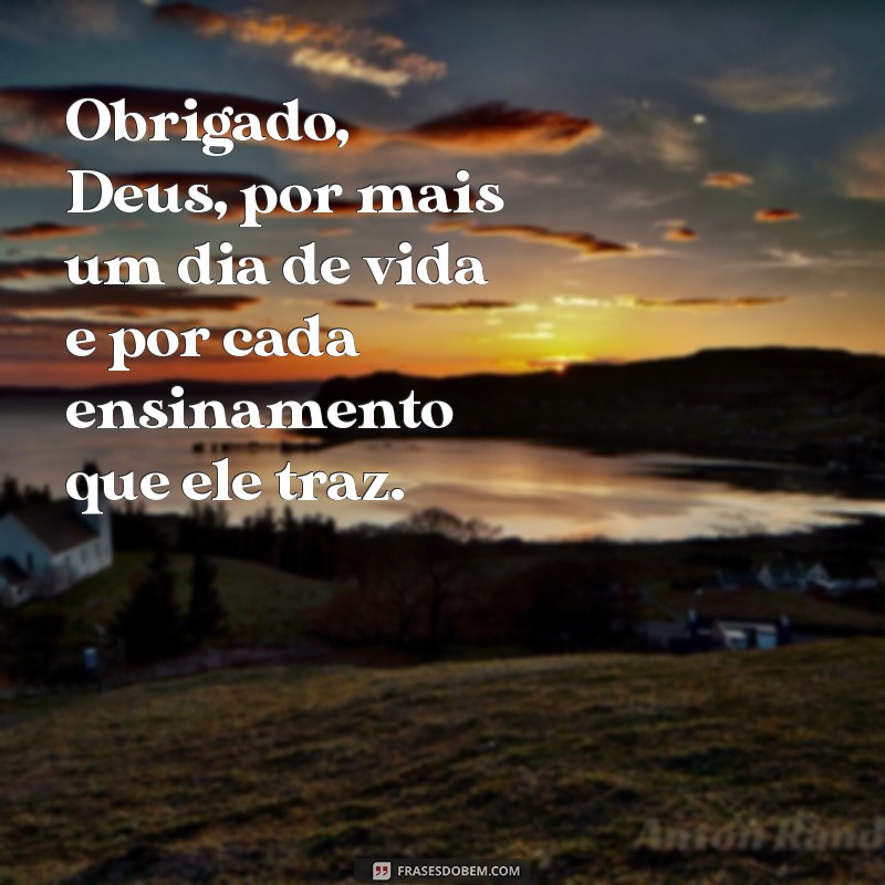 mensagem de agradecimento a deus pela vida Obrigado, Deus, por mais um dia de vida e por cada ensinamento que ele traz.