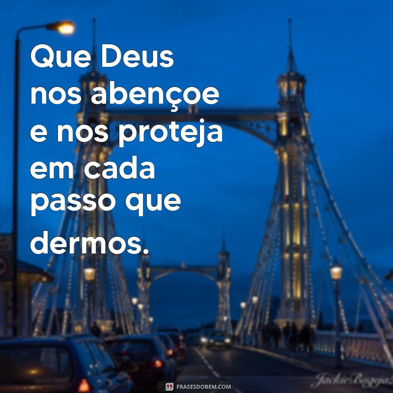 que deus nos abençoe e nos proteja Que Deus nos abençoe e nos proteja em cada passo que dermos.