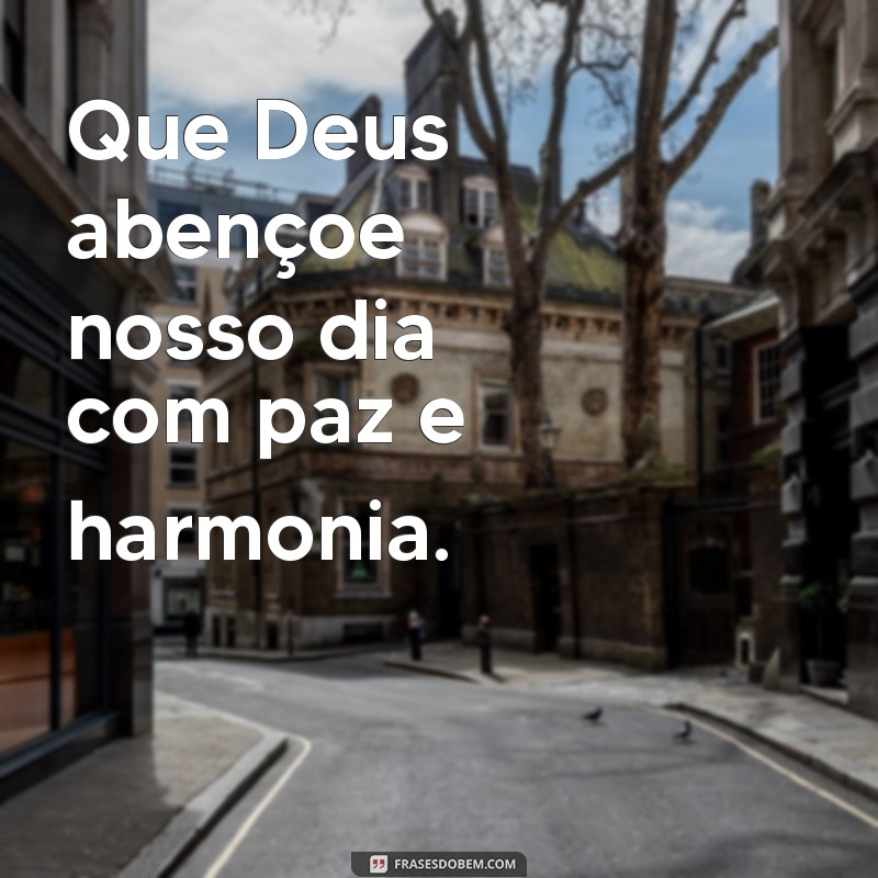 que deus abençoe nosso dia Que Deus abençoe nosso dia com paz e harmonia.