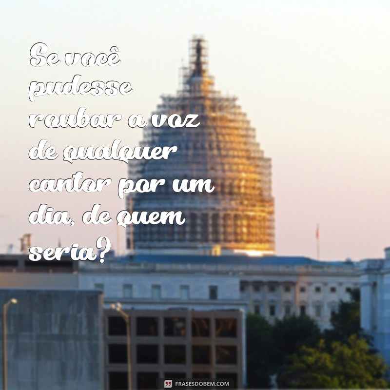 perguntas criativas para famosos Se você pudesse roubar a voz de qualquer cantor por um dia, de quem seria?