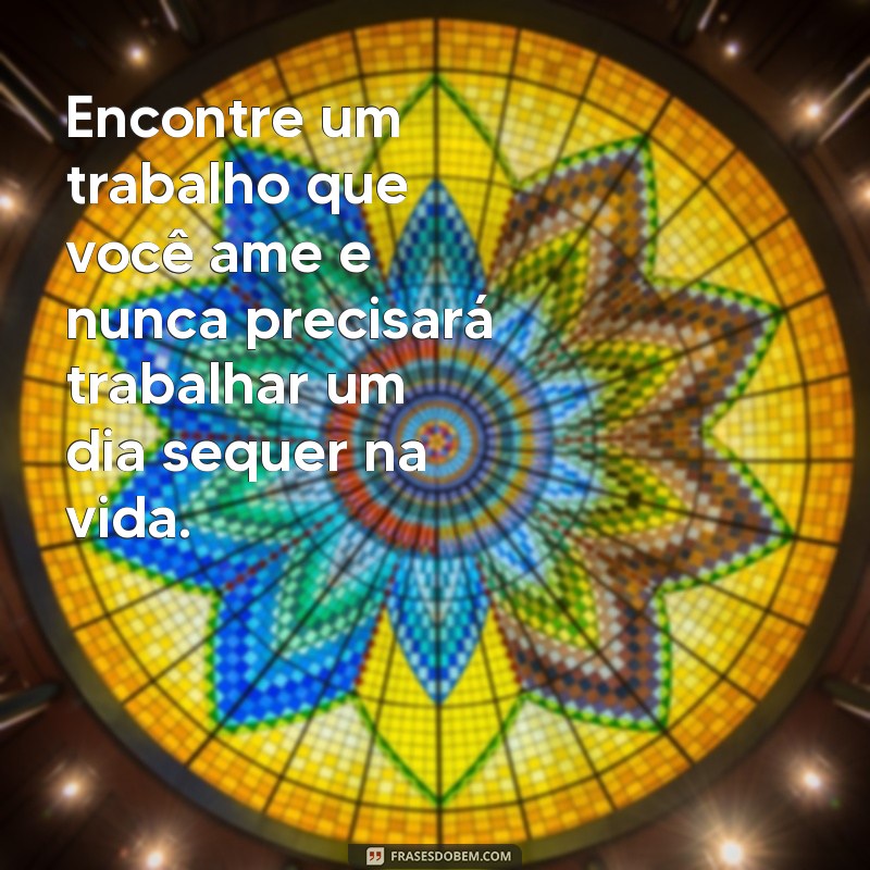 frases de trabalhar com o que gosta Encontre um trabalho que você ame e nunca precisará trabalhar um dia sequer na vida.