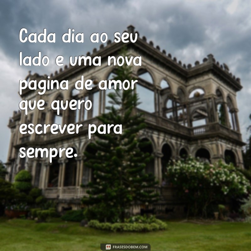 declaração de amor namorada Cada dia ao seu lado é uma nova página de amor que quero escrever para sempre.