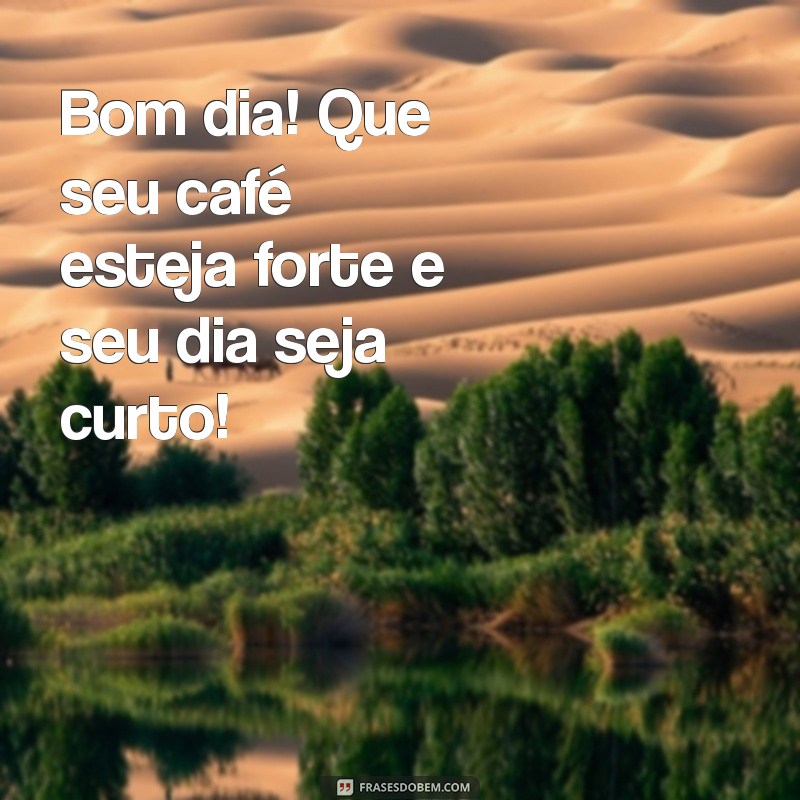 bom dia engraçadas Bom dia! Que seu café esteja forte e seu dia seja curto!