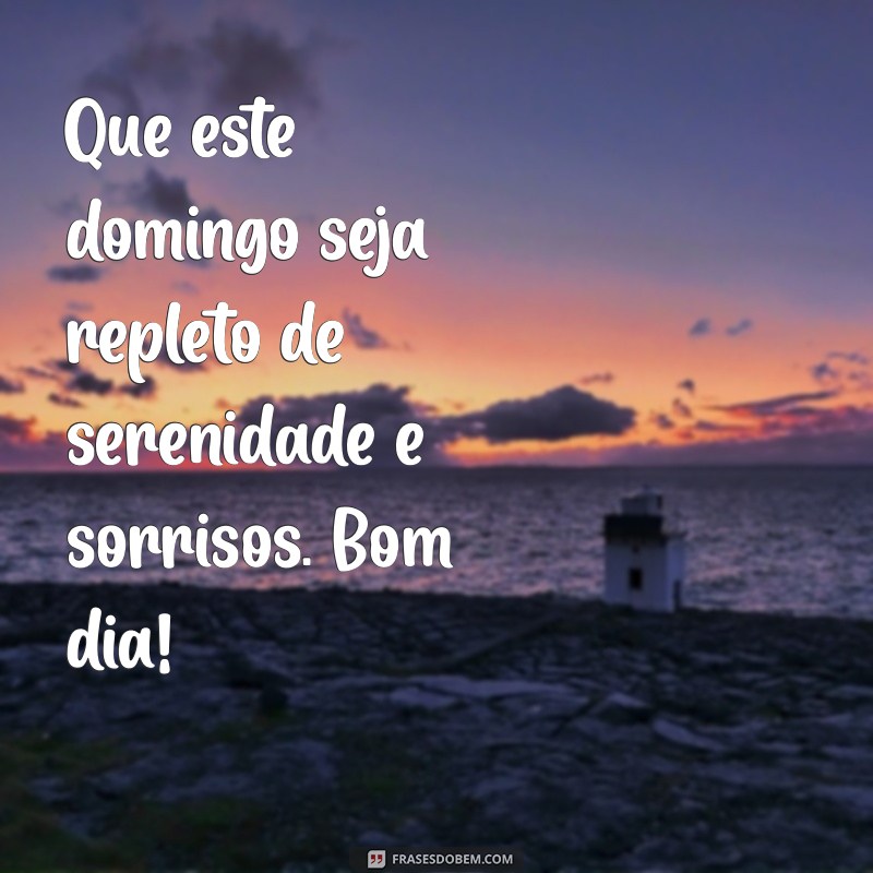 bom dia de domingo Que este domingo seja repleto de serenidade e sorrisos. Bom dia!