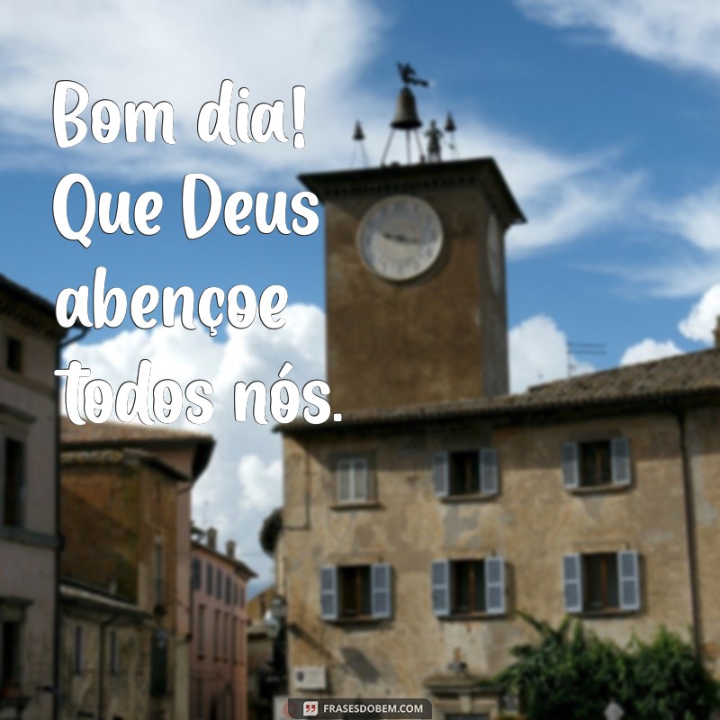 bom dia que deus abençoe todos nós Bom dia! Que Deus abençoe todos nós.