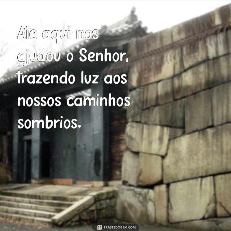 frases até aqui nos ajudou o senhor Até aqui nos ajudou o Senhor, trazendo luz aos nossos caminhos sombrios.