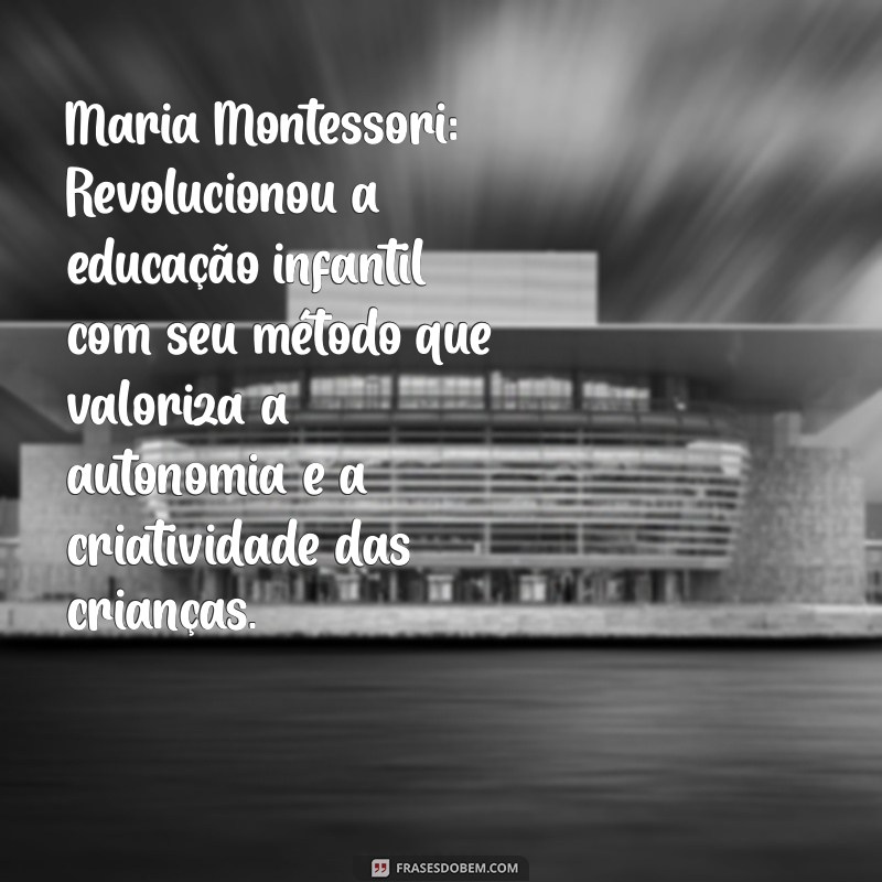 professora famosa Maria Montessori: Revolucionou a educação infantil com seu método que valoriza a autonomia e a criatividade das crianças.