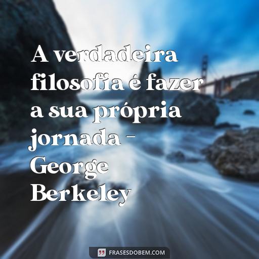 As Melhores Frases de Filósofos para o Twitter - Ideias Inspiradoras para o Seu Feed A verdadeira filosofia é fazer a sua própria jornada - George Berkeley