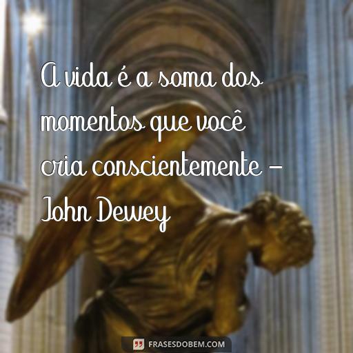 As Melhores Frases de Filósofos para o Twitter - Ideias Inspiradoras para o Seu Feed A vida é a soma dos momentos que você cria conscientemente - John Dewey