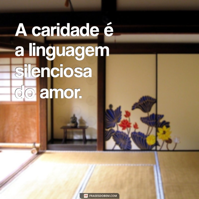 mensagem de caridade e solidariedade A caridade é a linguagem silenciosa do amor.