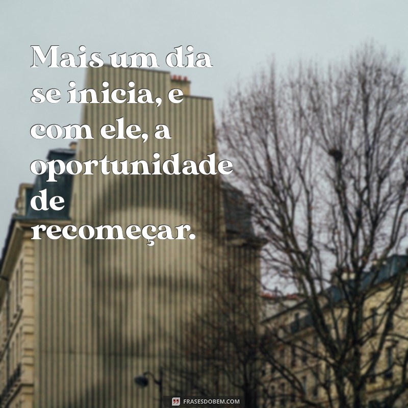 frases mais um dia se inicia Mais um dia se inicia, e com ele, a oportunidade de recomeçar.