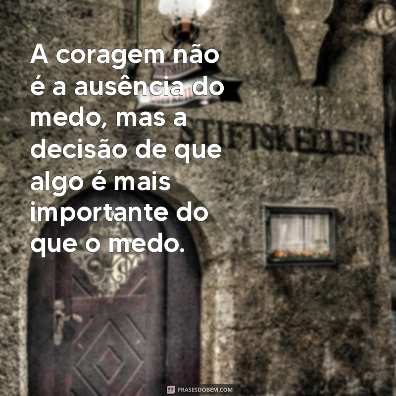 frases de coragem na vida A coragem não é a ausência do medo, mas a decisão de que algo é mais importante do que o medo.