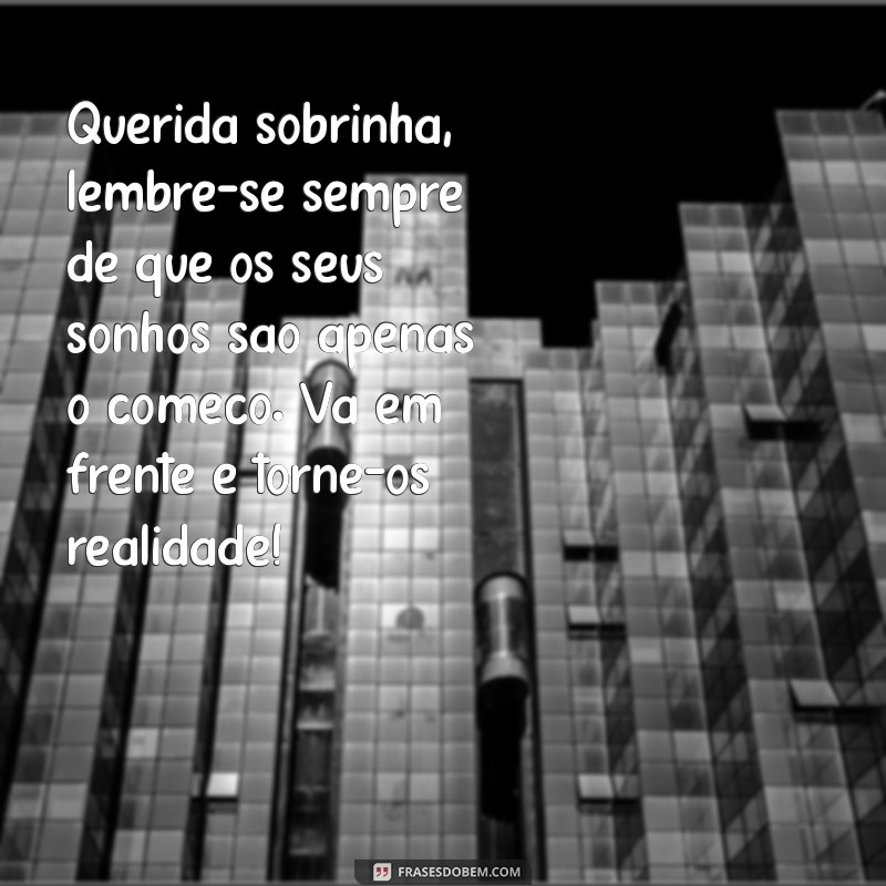 mensagem de motivação para sobrinha Querida sobrinha, lembre-se sempre de que os seus sonhos são apenas o começo. Vá em frente e torne-os realidade!