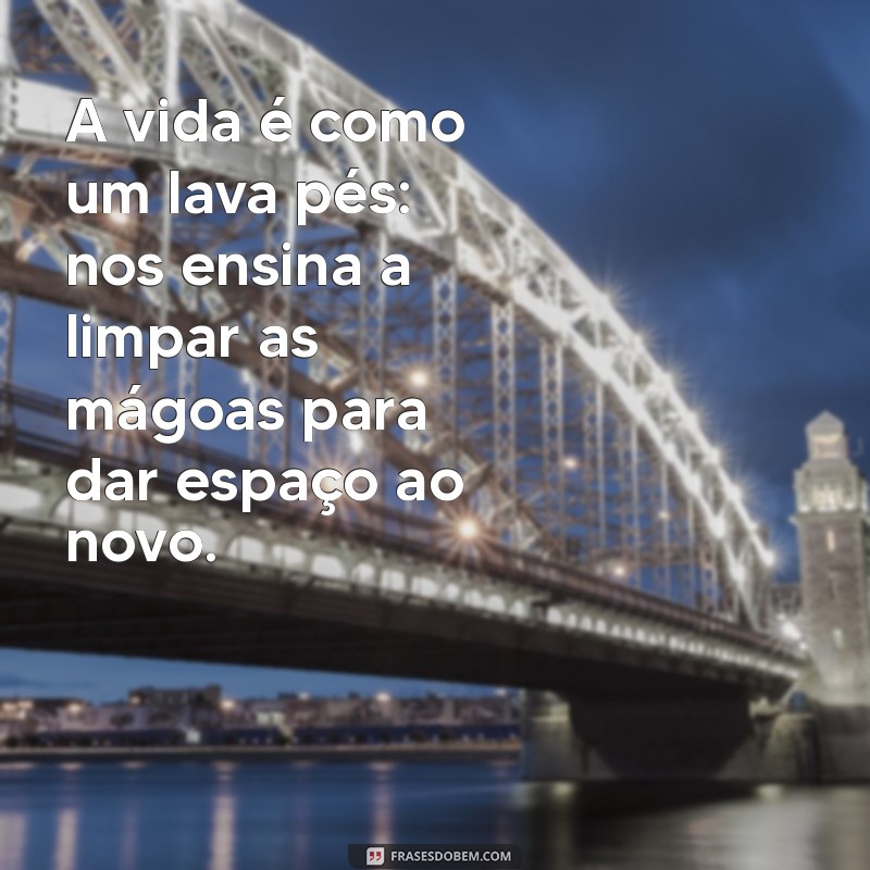 lava pes mensagem A vida é como um lava pés: nos ensina a limpar as mágoas para dar espaço ao novo.