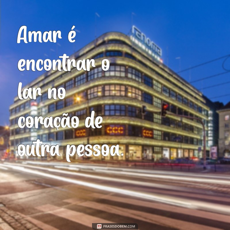 frases sobre amar Amar é encontrar o lar no coração de outra pessoa.