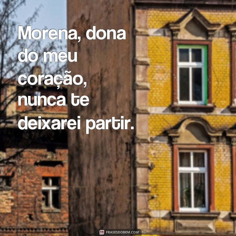 frases morena diferente Morena, dona do meu coração, nunca te deixarei partir.