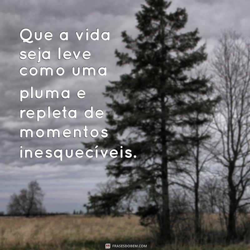 que frases Que a vida seja leve como uma pluma e repleta de momentos inesquecíveis.