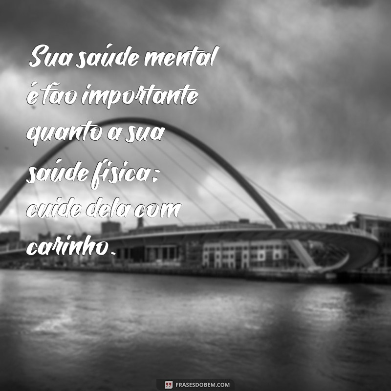 frases de autocuidado emocional Sua saúde mental é tão importante quanto a sua saúde física; cuide dela com carinho.