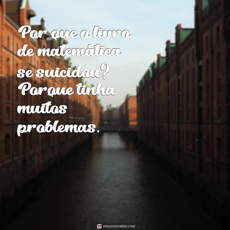 piadas ruins engraçadas Por que o livro de matemática se suicidou? Porque tinha muitos problemas.