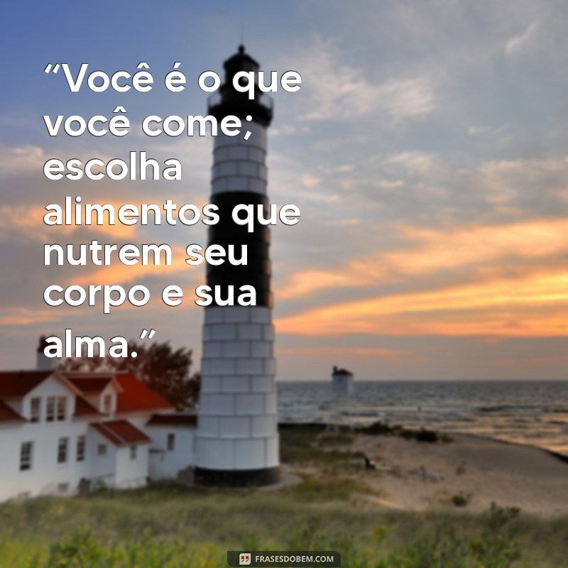 frases sobre alimentação “Você é o que você come; escolha alimentos que nutrem seu corpo e sua alma.”